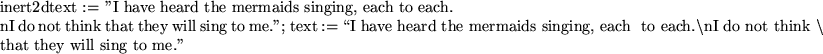 \begin{maplelatex}
\mapleinline{inert}{2d}{text := ''I have heard the mermaids s...
...think&nbsp;$\backslash$} \\
\mbox{that&nbsp;they&nbsp;will&nbsp;sing&nbsp;to&nbsp;me.''} }
}
\end{maplelatex}