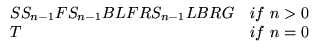 $\displaystyle \begin{array}{ll}
\text{S } S_{n-1} \text{ F} S_{n-1}\text{B }
...
...\text{LBR G} & \text{if}&nbsp; n>0 \\
\text{T} & \text{if}&nbsp; n=0 \\
\end{array}$