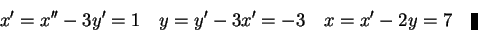 \begin{displaymath}x'=x''-3y'=1\quad y=y'-3x'=-3\quad x=x'-2y=7\quad\vrule height 8pt width 4pt\end{displaymath}