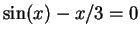 $\sin(x) -
x/3 =0$