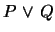 $P \mbox{&nbsp;$\vee$&nbsp;}Q$