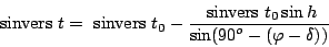 \begin{displaymath}&nbsp;{\rm sinvers}&nbsp;t =&nbsp;{\rm sinvers}&nbsp;t_0 -\frac{\displaystyle&nbsp;{...
...ers}&nbsp;t_0 \sin h}{\displaystyle
\sin(90^o - (\varphi - \delta))}\end{displaymath}